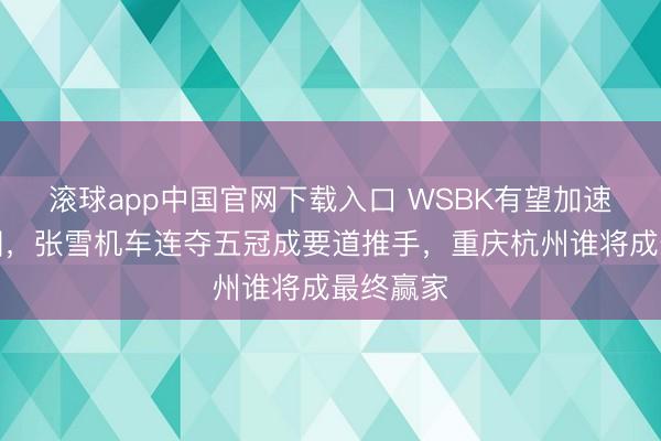 滚球app中国官网下载入口 WSBK有望加速落地中国，张雪机车连夺五冠成要道推手，重庆杭州谁将成最终赢家
