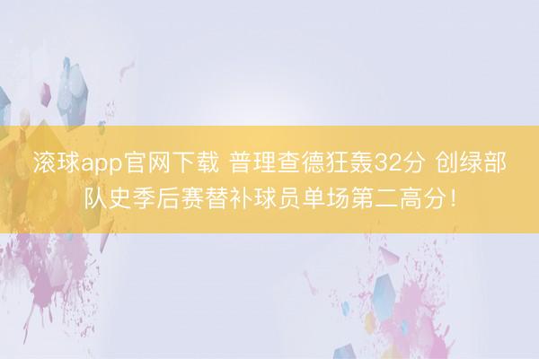 滚球app官网下载 普理查德狂轰32分 创绿部队史季后赛替补球员单场第二高分!