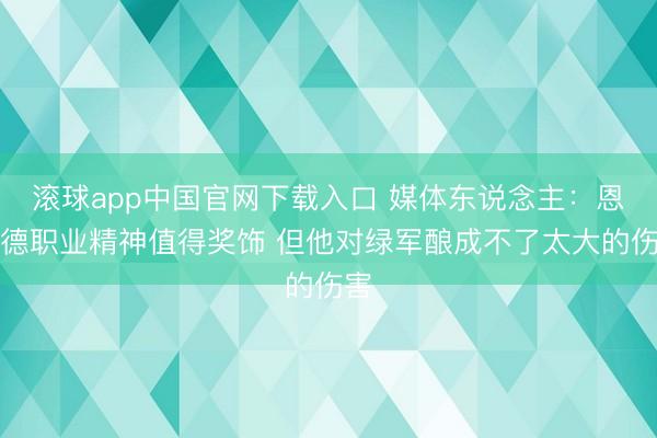 滚球app中国官网下载入口 媒体东说念主：恩比德职业精神值得奖饰 但他对绿军酿成不了太大的伤害