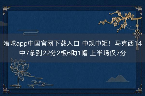 滚球app中国官网下载入口 中规中矩!马克西14中7拿到22分2板6助1帽 上半场仅7分