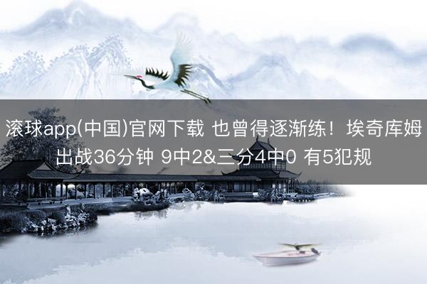 滚球app(中国)官网下载 也曾得逐渐练！埃奇库姆出战36分钟 9中2&三分4中0 有5犯规