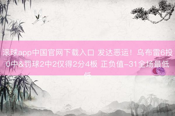 滚球app中国官网下载入口 发达恶运！乌布雷6投0中&罚球2中2仅得2分4板 正负值-31全场最低