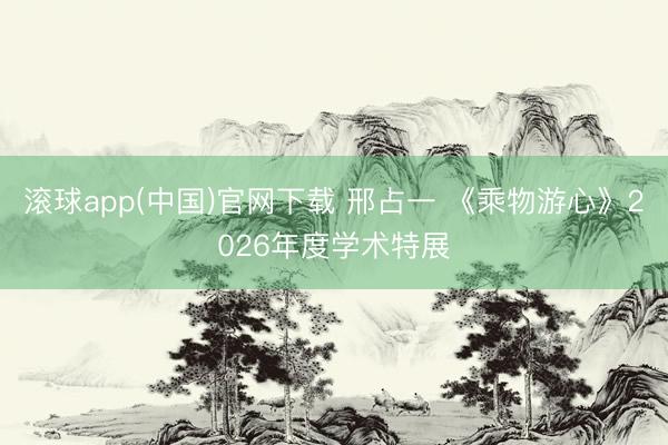 滚球app(中国)官网下载 邢占一 《乘物游心》2026年度学术特展