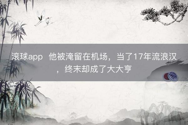 滚球app  他被淹留在机场，当了17年流浪汉，终末却成了大大亨