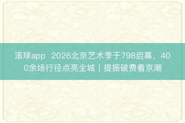 滚球app 2026北京艺术季于798启幕,400余场行径点亮全城|提振破费看京潮