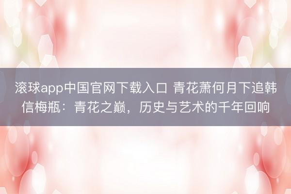滚球app中国官网下载入口 青花萧何月下追韩信梅瓶：青花之巅，历史与艺术的千年回响