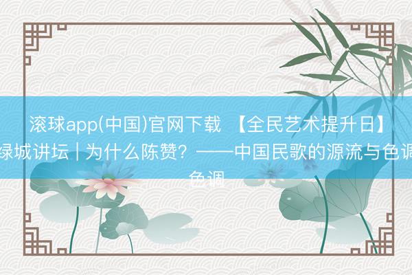 滚球app(中国)官网下载 【全民艺术提升日】绿城讲坛 | 为什么陈赞？——中国民歌的源流与色调