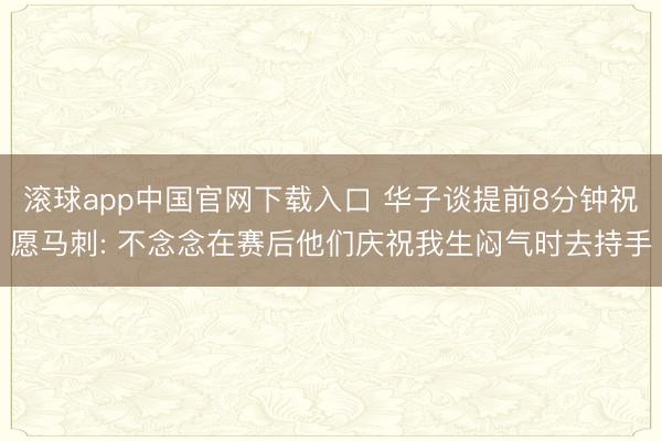 滚球app中国官网下载入口 华子谈提前8分钟祝愿马刺: 不念念在赛后他们庆祝我生闷气时去持手