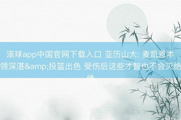 滚球app中国官网下载入口 亚历山大: 麦凯恩本领深湛&投篮出色 受伤后这些才智也不会灭绝