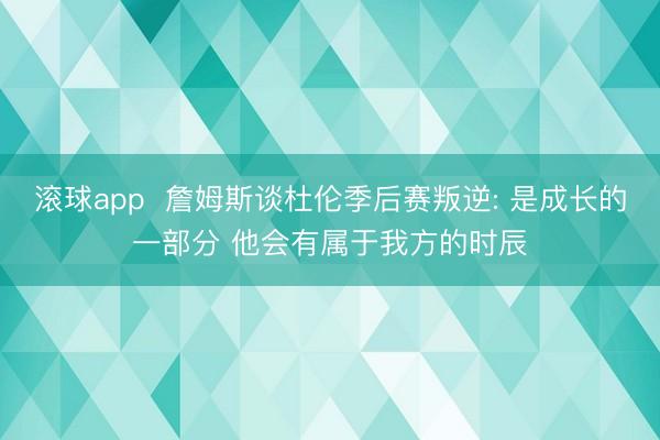 滚球app  詹姆斯谈杜伦季后赛叛逆: 是成长的一部分 他会有属于我方的时辰