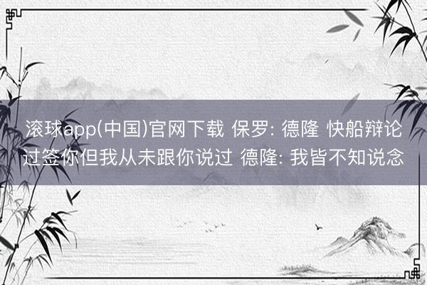 滚球app(中国)官网下载 保罗: 德隆 快船辩论过签你但我从未跟你说过 德隆: 我皆不知说念