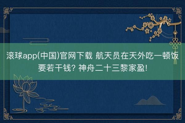 滚球app(中国)官网下载 航天员在天外吃一顿饭要若干钱? 神舟二十三黎家盈!