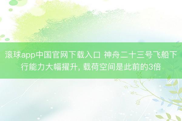 滚球app中国官网下载入口 神舟二十三号飞船下行能力大幅擢升, 载荷空间是此前的3倍