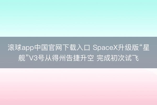 滚球app中国官网下载入口 SpaceX升级版“星舰”V3号从得州告捷升空 完成初次试飞