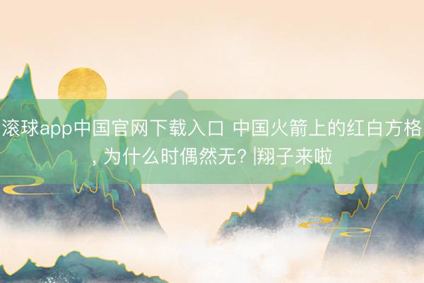 滚球app中国官网下载入口 中国火箭上的红白方格， 为什么时偶然无? |翔子来啦