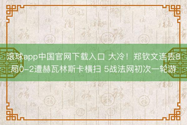 滚球app中国官网下载入口 大冷！郑钦文连丢8局0-2遭赫瓦林斯卡横扫 5战法网初次一轮游