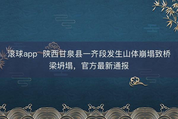 滚球app  陕西甘泉县一齐段发生山体崩塌致桥梁坍塌，官方最新通报