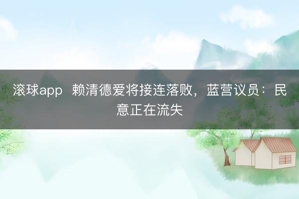 滚球app  赖清德爱将接连落败，蓝营议员：民意正在流失