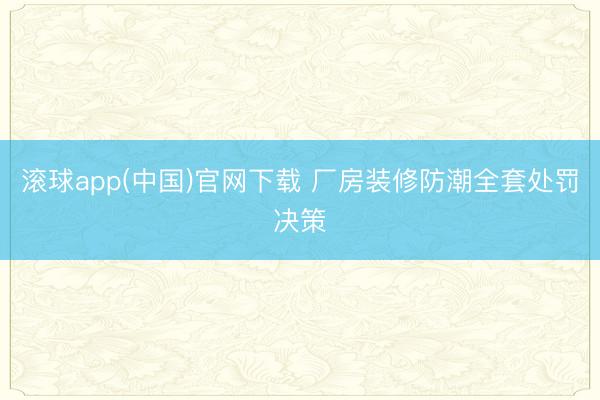 滚球app(中国)官网下载 厂房装修防潮全套处罚决策