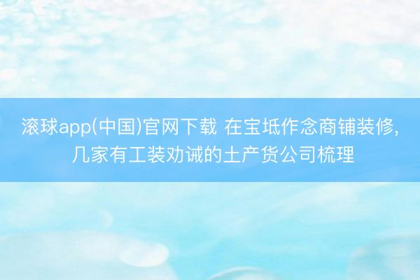滚球app(中国)官网下载 在宝坻作念商铺装修， 几家有工装劝诫的土产货公司梳理
