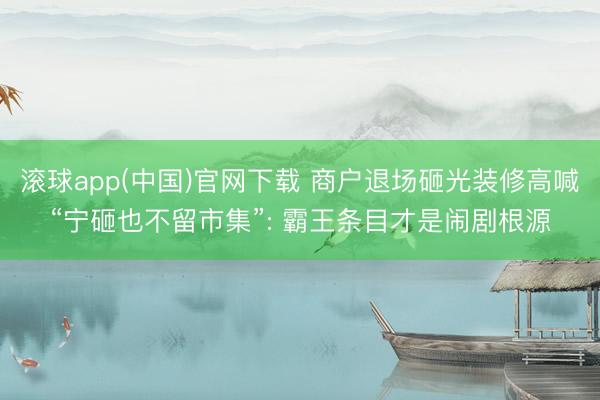 滚球app(中国)官网下载 商户退场砸光装修高喊“宁砸也不留市集”: 霸王条目才是闹剧根源