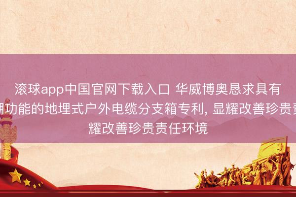 滚球app中国官网下载入口 华威博奥恳求具有防水防潮功能的地埋式户外电缆分支箱专利， 显耀改善珍贵责任环境