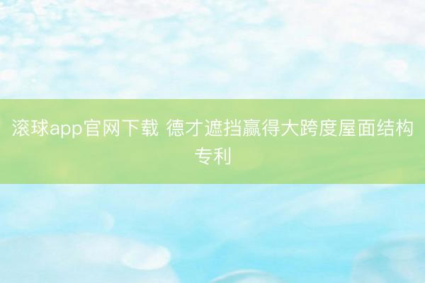 滚球app官网下载 德才遮挡赢得大跨度屋面结构专利