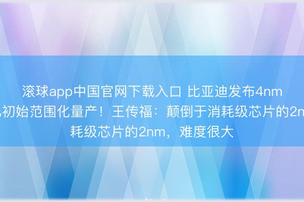 滚球app中国官网下载入口 比亚迪发布4nm智驾芯片，已初始范围化量产！王传福：颠倒于消耗级芯片的2nm，难度很大