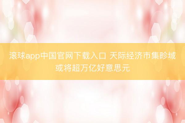 滚球app中国官网下载入口 天际经济市集畛域或将超万亿好意思元