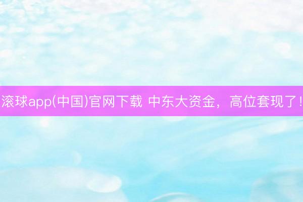 滚球app(中国)官网下载 中东大资金，高位套现了！