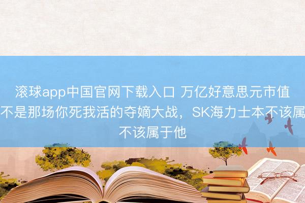 滚球app中国官网下载入口 万亿好意思元市值！若不是那场你死我活的夺嫡大战，SK海力士本不该属于他
