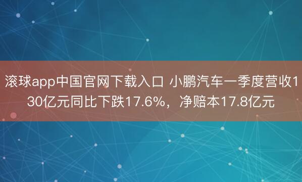 滚球app中国官网下载入口 小鹏汽车一季度营收130亿元同比下跌17.6%，净赔本17.8亿元