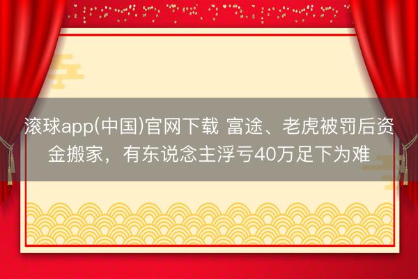 滚球app(中国)官网下载 富途、老虎被罚后资金搬家，有东说念主浮亏40万足下为难