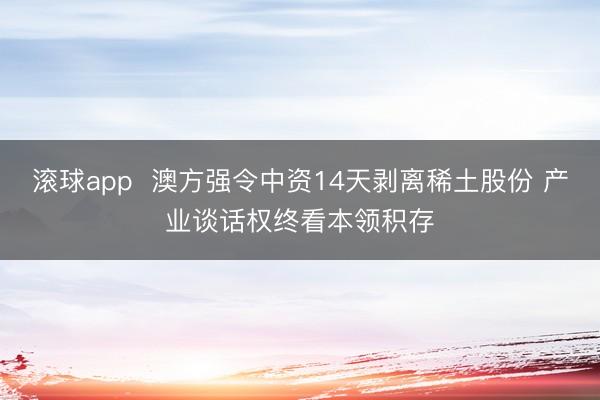 滚球app  澳方强令中资14天剥离稀土股份 产业谈话权终看本领积存