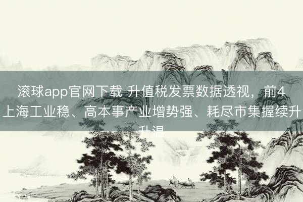 滚球app官网下载 升值税发票数据透视,前4月上海工业稳、高本事产业增势强、耗尽市集握续升温