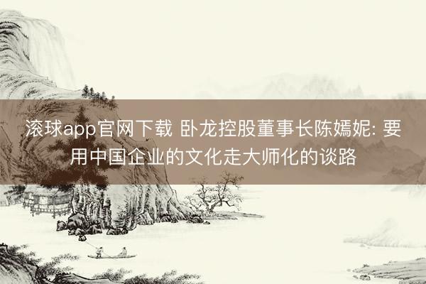 滚球app官网下载 卧龙控股董事长陈嫣妮: 要用中国企业的文化走大师化的谈路