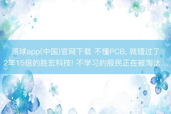 滚球app(中国)官网下载 不懂PCB， 就错过了2年15倍的胜宏科技! 不学习的股民正在被淘汰…
