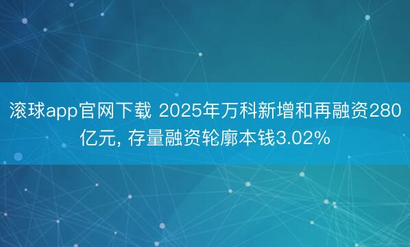 滚球app官网下载 2025年万科新增和再融资280亿元， 存量融资轮廓本钱3.02%