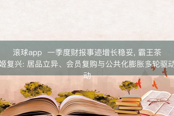 滚球app 一季度财报事迹增长稳妥, 霸王茶姬复兴: 居品立异、会员复购与公共化膨胀多轮驱动
