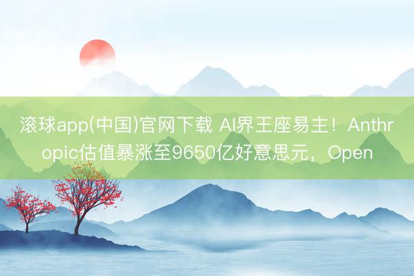 滚球app(中国)官网下载 AI界王座易主！Anthropic估值暴涨至9650亿好意思元，Open