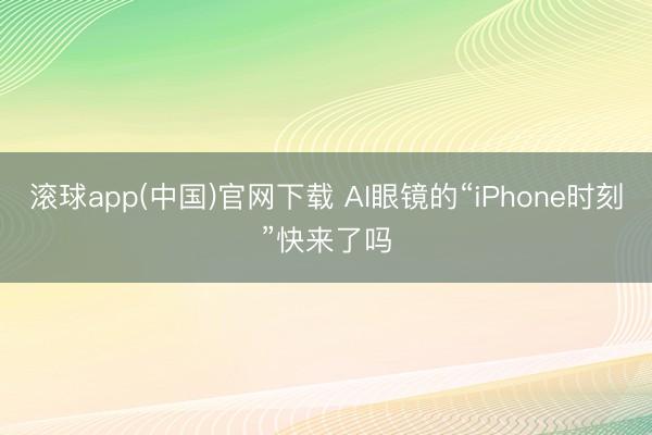 滚球app(中国)官网下载 AI眼镜的“iPhone时刻”快来了吗