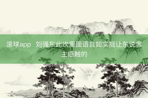 滚球app  刘强东此次里面语言如实挺让东说念主感触的