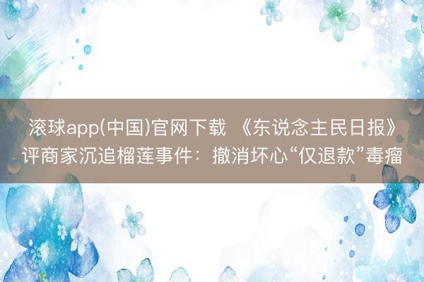 滚球app(中国)官网下载 《东说念主民日报》评商家沉追榴莲事件:撤消坏心“仅退款”毒瘤