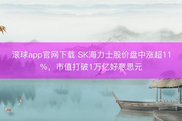 滚球app官网下载 SK海力士股价盘中涨超11%，市值打破1万亿好意思元