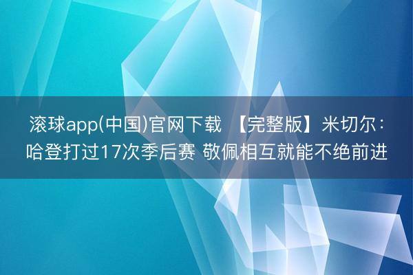 滚球app(中国)官网下载 【完整版】米切尔：哈登打过17次季后赛 敬佩相互就能不绝前进