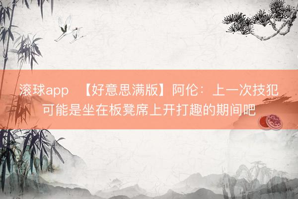 滚球app  【好意思满版】阿伦：上一次技犯可能是坐在板凳席上开打趣的期间吧