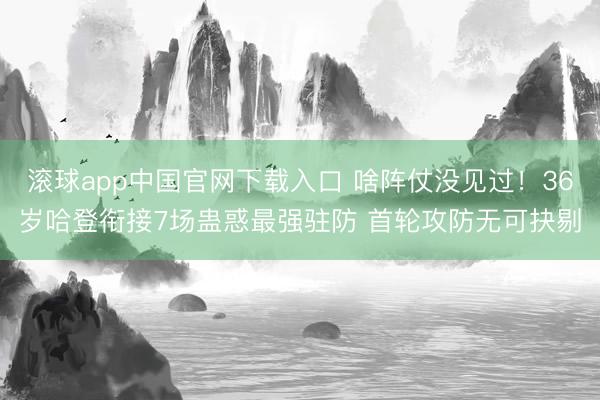 滚球app中国官网下载入口 啥阵仗没见过!36岁哈登衔接7场蛊惑最强驻防 首轮攻防无可抉剔