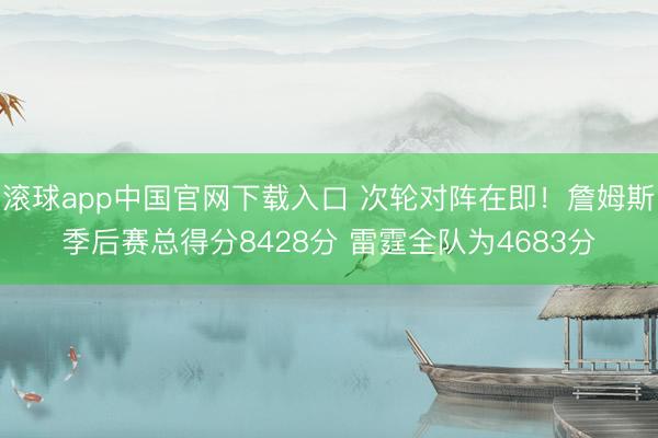 滚球app中国官网下载入口 次轮对阵在即！詹姆斯季后赛总得分8428分 雷霆全队为4683分