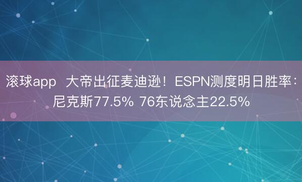 滚球app  大帝出征麦迪逊！ESPN测度明日胜率：尼克斯77.5% 76东说念主22.5%