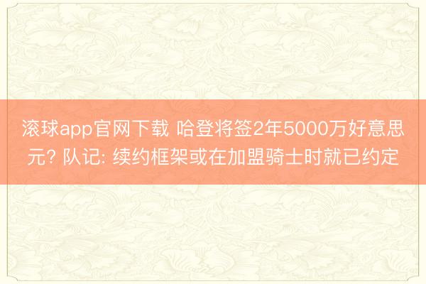 滚球app官网下载 哈登将签2年5000万好意思元? 队记: 续约框架或在加盟骑士时就已约定